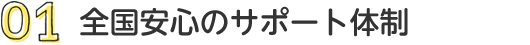 01 全国安心のサポート体制