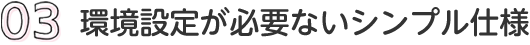 03 環境設定が必要ないシンプル仕様